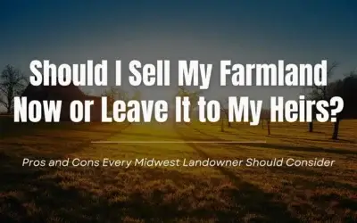 Should I Sell My Farmland Now or Leave It to My Heirs? Pros and Cons Every Midwest Landowner Should Consider